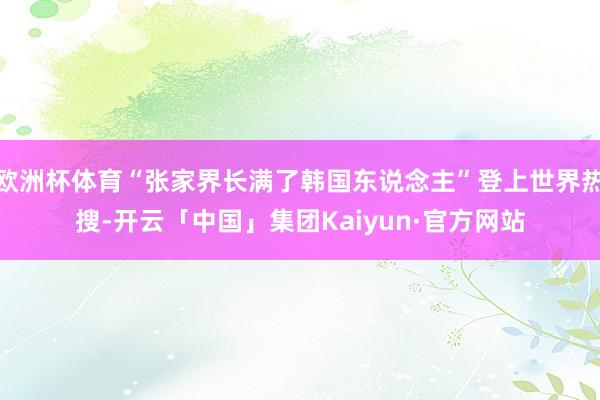 欧洲杯体育“张家界长满了韩国东说念主”登上世界热搜-开云「中国」集团Kaiyun·官方网站