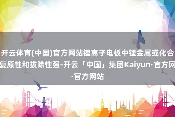 开云体育(中国)官方网站锂离子电板中锂金属或化合物复原性和拔除性强-开云「中国」集团Kaiyun·官方网站