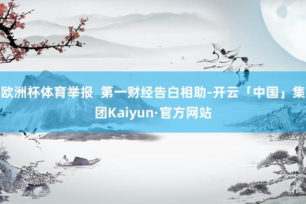 欧洲杯体育举报  第一财经告白相助-开云「中国」集团Kaiyun·官方网站