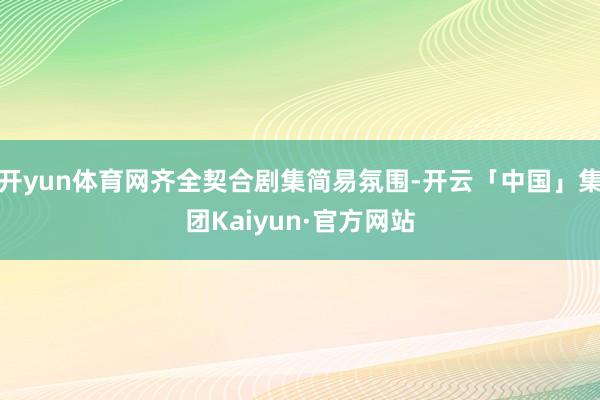 开yun体育网齐全契合剧集简易氛围-开云「中国」集团Kaiyun·官方网站