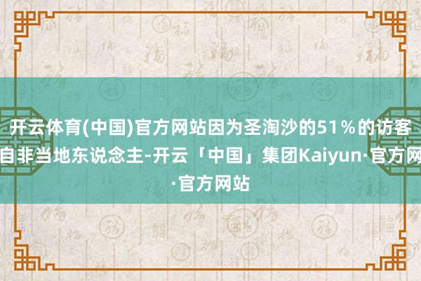 开云体育(中国)官方网站因为圣淘沙的51％的访客来自非当地东说念主-开云「中国」集团Kaiyun·官方网站