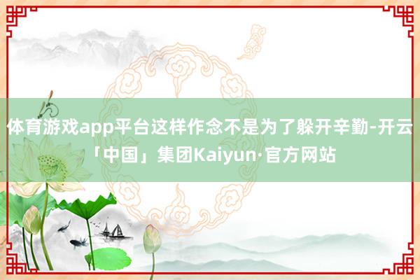 体育游戏app平台这样作念不是为了躲开辛勤-开云「中国」集团Kaiyun·官方网站