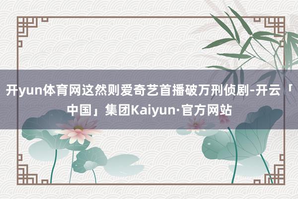 开yun体育网这然则爱奇艺首播破万刑侦剧-开云「中国」集团Kaiyun·官方网站