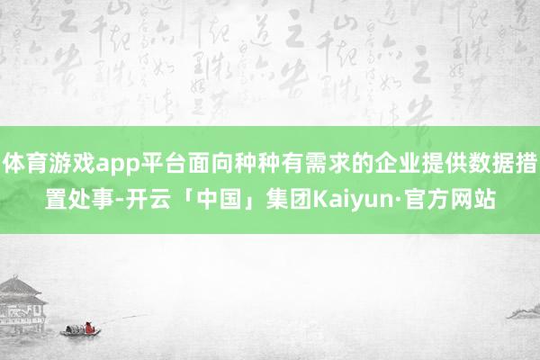 体育游戏app平台面向种种有需求的企业提供数据措置处事-开云「中国」集团Kaiyun·官方网站