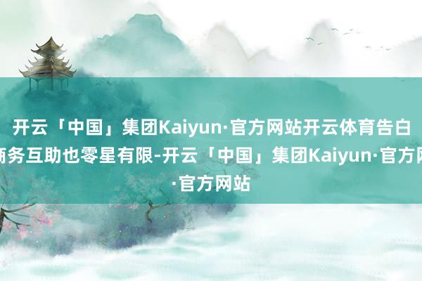 开云「中国」集团Kaiyun·官方网站开云体育告白与商务互助也零星有限-开云「中国」集团Kaiyun·官方网站