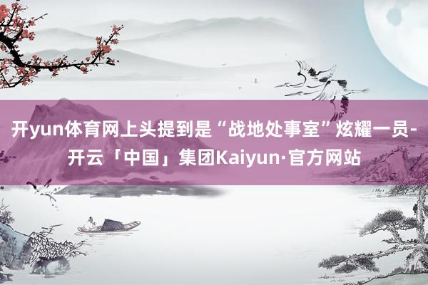 开yun体育网上头提到是“战地处事室”炫耀一员-开云「中国」集团Kaiyun·官方网站