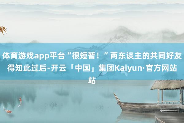 体育游戏app平台“很短暂！”两东谈主的共同好友得知此过后-开云「中国」集团Kaiyun·官方网站