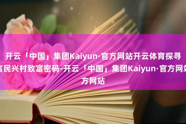 开云「中国」集团Kaiyun·官方网站开云体育探寻富民兴村致富密码-开云「中国」集团Kaiyun·官方网站