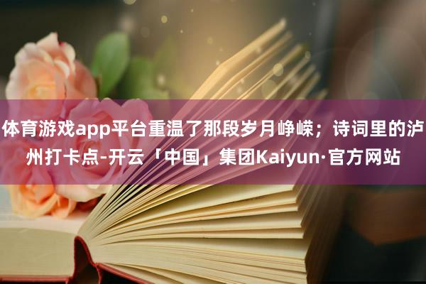 体育游戏app平台重温了那段岁月峥嵘；诗词里的泸州打卡点-开云「中国」集团Kaiyun·官方网站
