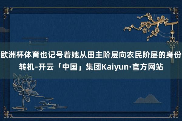 欧洲杯体育也记号着她从田主阶层向农民阶层的身份转机-开云「中国」集团Kaiyun·官方网站