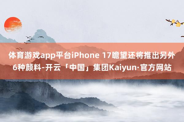 体育游戏app平台iPhone 17瞻望还将推出另外6种颜料-开云「中国」集团Kaiyun·官方网站