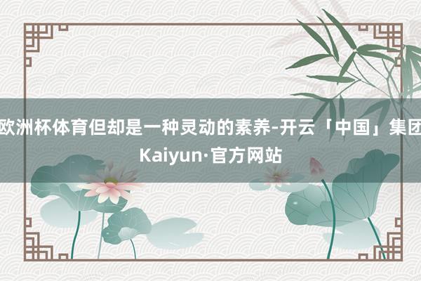 欧洲杯体育但却是一种灵动的素养-开云「中国」集团Kaiyun·官方网站