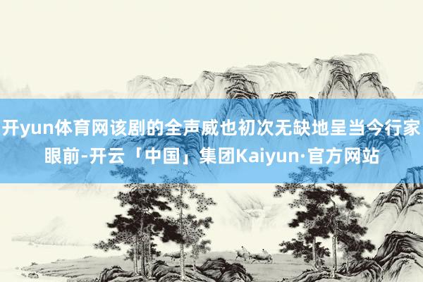 开yun体育网该剧的全声威也初次无缺地呈当今行家眼前-开云「中国」集团Kaiyun·官方网站