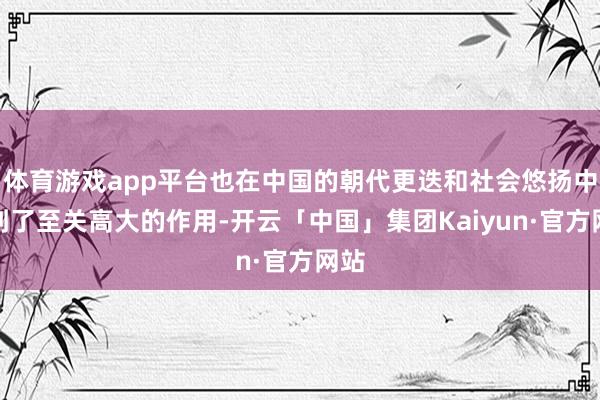 体育游戏app平台也在中国的朝代更迭和社会悠扬中起到了至关高大的作用-开云「中国」集团Kaiyun·官方网站