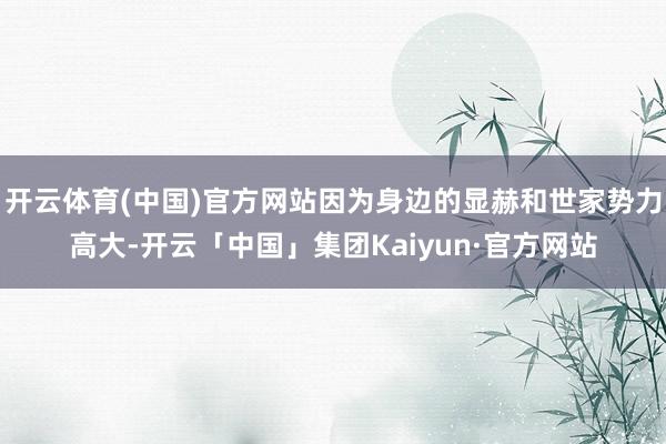 开云体育(中国)官方网站因为身边的显赫和世家势力高大-开云「中国」集团Kaiyun·官方网站
