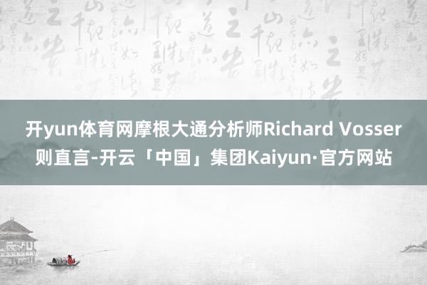 开yun体育网摩根大通分析师Richard Vosser则直言-开云「中国」集团Kaiyun·官方网站