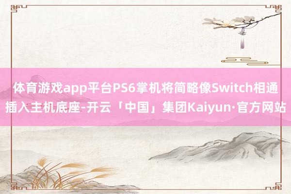 体育游戏app平台PS6掌机将简略像Switch相通插入主机底座-开云「中国」集团Kaiyun·官方网站