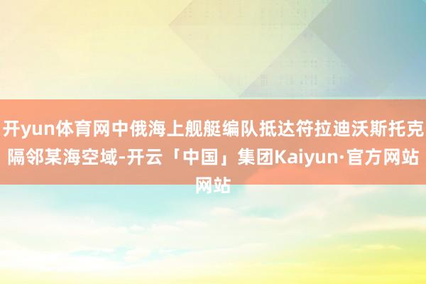 开yun体育网中俄海上舰艇编队抵达符拉迪沃斯托克隔邻某海空域-开云「中国」集团Kaiyun·官方网站