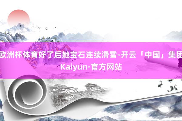 欧洲杯体育好了后她宝石连续滑雪-开云「中国」集团Kaiyun·官方网站
