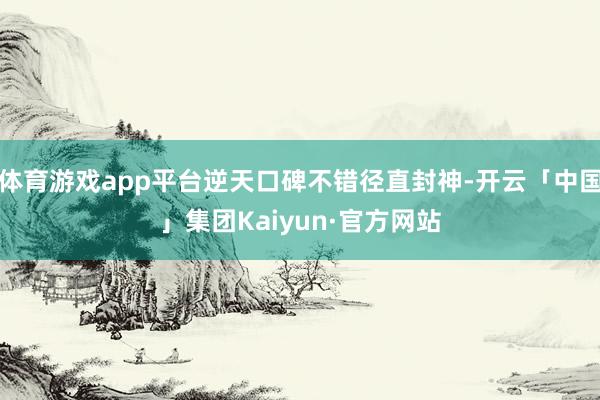 体育游戏app平台逆天口碑不错径直封神-开云「中国」集团Kaiyun·官方网站