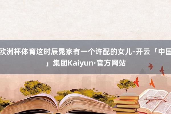 欧洲杯体育这时辰晁家有一个许配的女儿-开云「中国」集团Kaiyun·官方网站