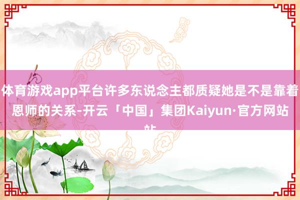 体育游戏app平台许多东说念主都质疑她是不是靠着恩师的关系-开云「中国」集团Kaiyun·官方网站