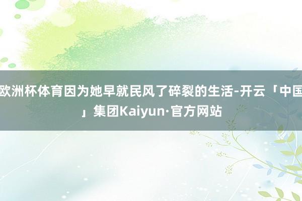 欧洲杯体育因为她早就民风了碎裂的生活-开云「中国」集团Kaiyun·官方网站