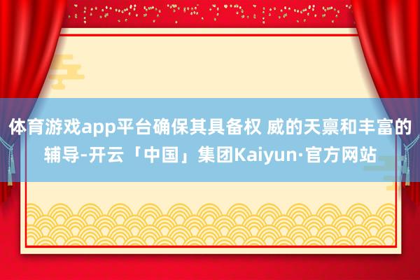 体育游戏app平台确保其具备权 威的天禀和丰富的辅导-开云「中国」集团Kaiyun·官方网站