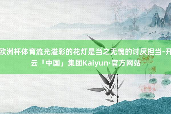 欧洲杯体育流光溢彩的花灯是当之无愧的讨厌担当-开云「中国」集团Kaiyun·官方网站