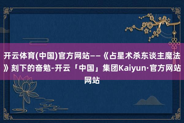 开云体育(中国)官方网站——《占星术杀东谈主魔法》刻下的奋勉-开云「中国」集团Kaiyun·官方网站
