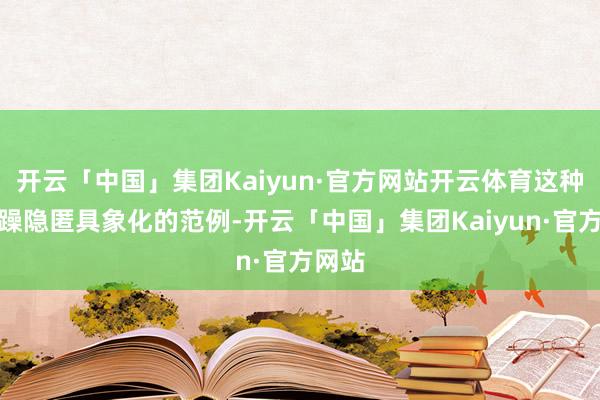 开云「中国」集团Kaiyun·官方网站开云体育这种把焦躁隐匿具象化的范例-开云「中国」集团Kaiyun·官方网站