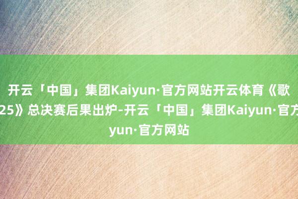 开云「中国」集团Kaiyun·官方网站开云体育《歌手2025》总决赛后果出炉-开云「中国」集团Kaiyun·官方网站