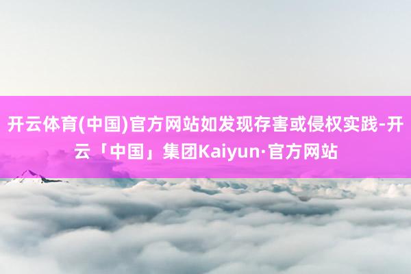 开云体育(中国)官方网站如发现存害或侵权实践-开云「中国」集团Kaiyun·官方网站