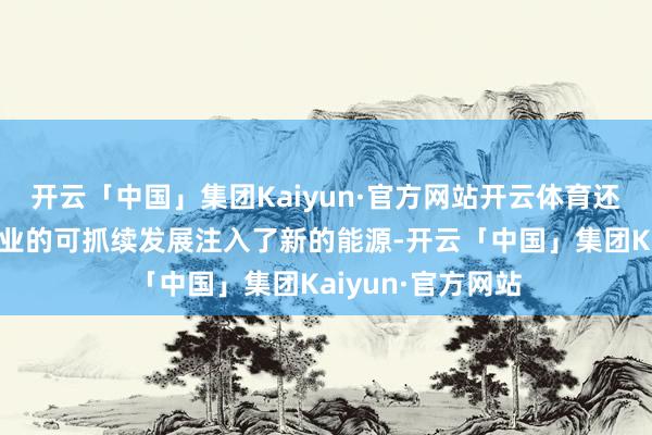 开云「中国」集团Kaiyun·官方网站开云体育还为新能源汽车产业的可抓续发展注入了新的能源-开云「中国」集团Kaiyun·官方网站