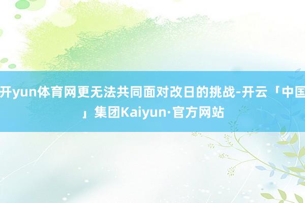 开yun体育网更无法共同面对改日的挑战-开云「中国」集团Kaiyun·官方网站