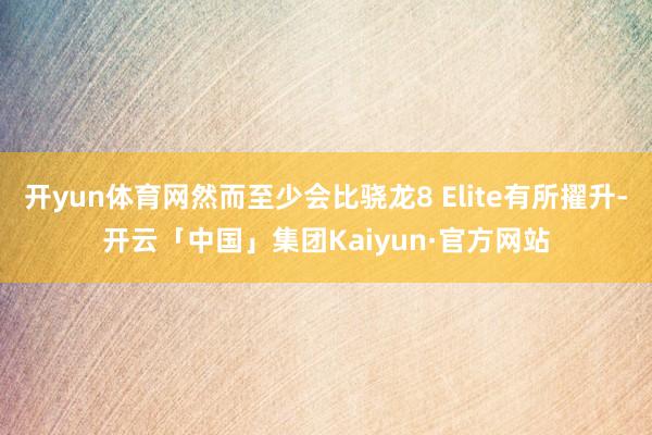开yun体育网然而至少会比骁龙8 Elite有所擢升-开云「中国」集团Kaiyun·官方网站