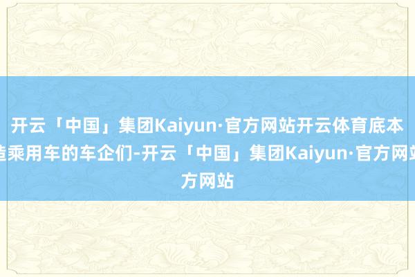 开云「中国」集团Kaiyun·官方网站开云体育底本造乘用车的车企们-开云「中国」集团Kaiyun·官方网站