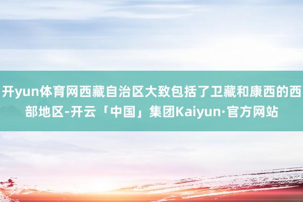 开yun体育网西藏自治区大致包括了卫藏和康西的西部地区-开云「中国」集团Kaiyun·官方网站