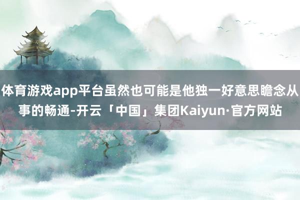 体育游戏app平台虽然也可能是他独一好意思瞻念从事的畅通-开云「中国」集团Kaiyun·官方网站