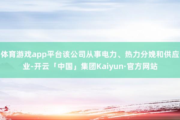 体育游戏app平台该公司从事电力、热力分娩和供应业-开云「中国」集团Kaiyun·官方网站