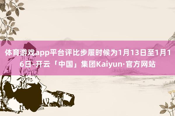 体育游戏app平台评比步履时候为1月13日至1月16日-开云「中国」集团Kaiyun·官方网站
