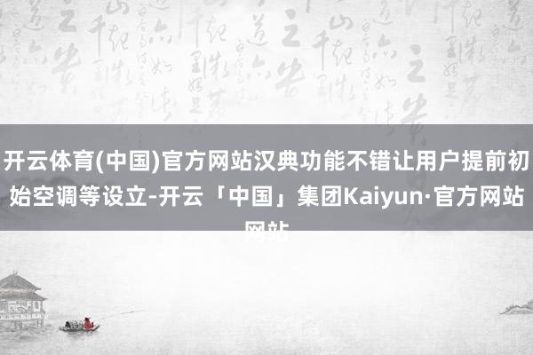 开云体育(中国)官方网站汉典功能不错让用户提前初始空调等设立-开云「中国」集团Kaiyun·官方网站