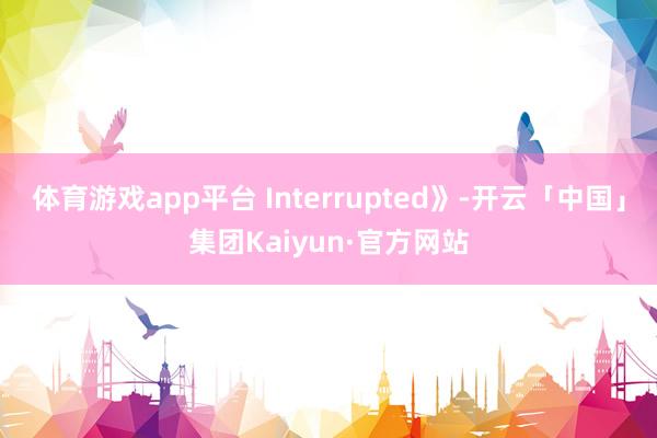 体育游戏app平台 Interrupted》-开云「中国」集团Kaiyun·官方网站