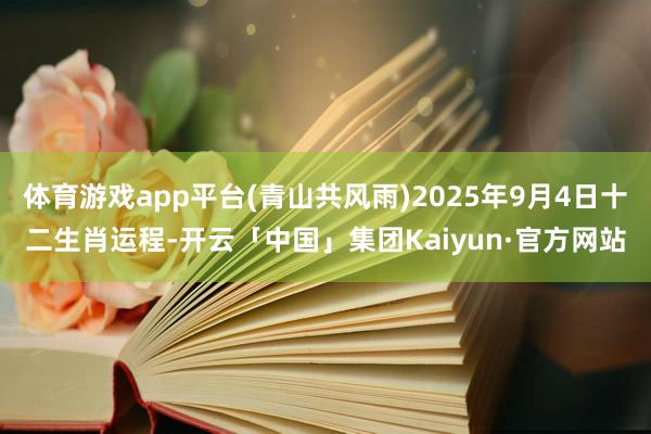 体育游戏app平台(青山共风雨)2025年9月4日十二生肖运程-开云「中国」集团Kaiyun·官方网站