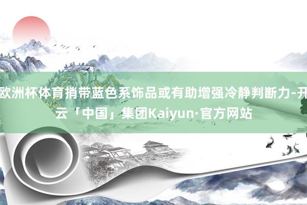 欧洲杯体育捎带蓝色系饰品或有助增强冷静判断力-开云「中国」集团Kaiyun·官方网站