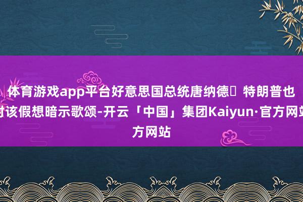 体育游戏app平台　　好意思国总统唐纳德・特朗普也对该假想暗示歌颂-开云「中国」集团Kaiyun·官方网站