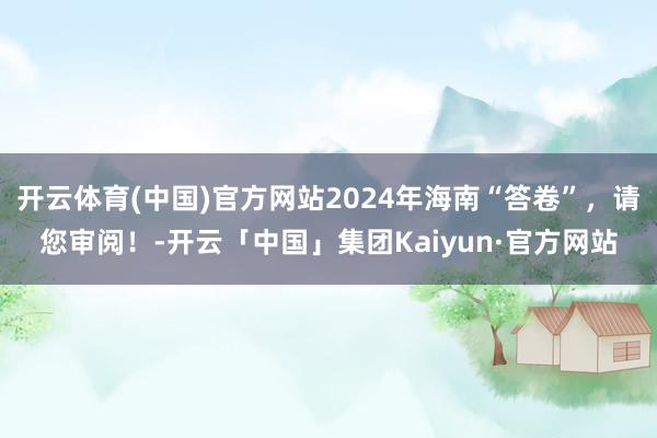 开云体育(中国)官方网站2024年海南“答卷”，请您审阅！-开云「中国」集团Kaiyun·官方网站