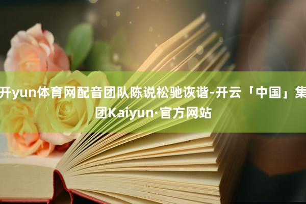 开yun体育网配音团队陈说松驰诙谐-开云「中国」集团Kaiyun·官方网站