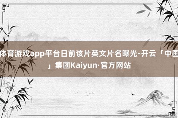 体育游戏app平台日前该片英文片名曝光-开云「中国」集团Kaiyun·官方网站