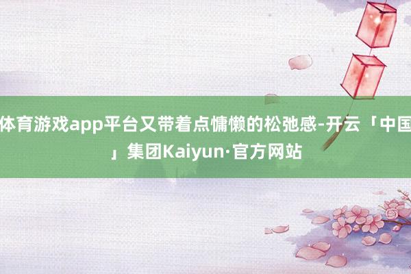 体育游戏app平台又带着点慵懒的松弛感-开云「中国」集团Kaiyun·官方网站